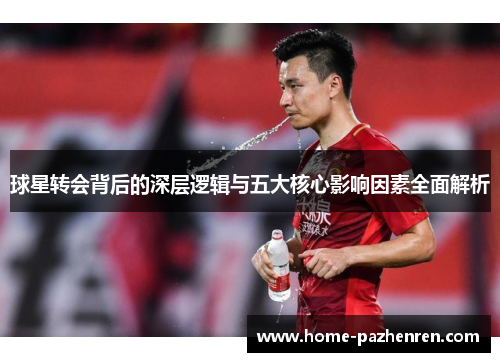 球星转会背后的深层逻辑与五大核心影响因素全面解析