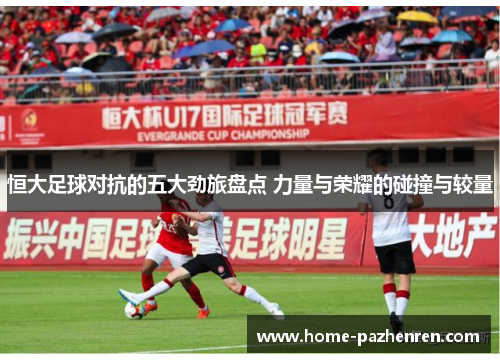 恒大足球对抗的五大劲旅盘点 力量与荣耀的碰撞与较量