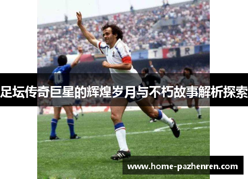 足坛传奇巨星的辉煌岁月与不朽故事解析探索
