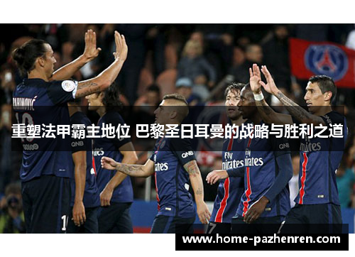 重塑法甲霸主地位 巴黎圣日耳曼的战略与胜利之道