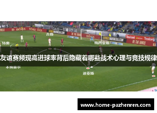 友谊赛频现高进球率背后隐藏着哪些战术心理与竞技规律