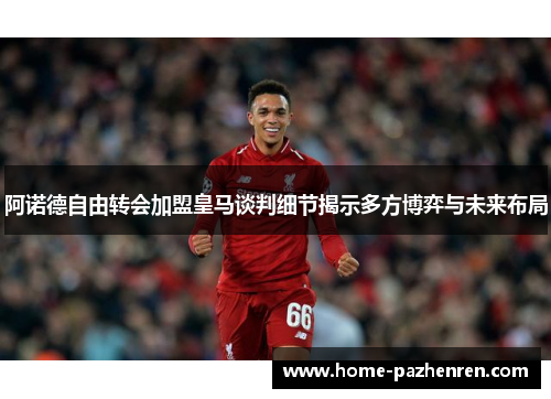 阿诺德自由转会加盟皇马谈判细节揭示多方博弈与未来布局