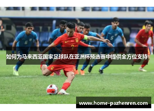 如何为马来西亚国家足球队在亚洲杯预选赛中提供全方位支持