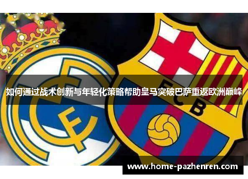 如何通过战术创新与年轻化策略帮助皇马突破巴萨重返欧洲巅峰