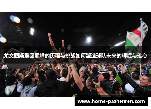 尤文图斯重回巅峰的历程与挑战如何塑造球队未来的辉煌与雄心