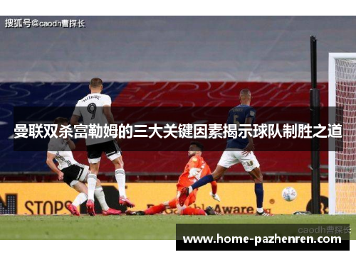 曼联双杀富勒姆的三大关键因素揭示球队制胜之道