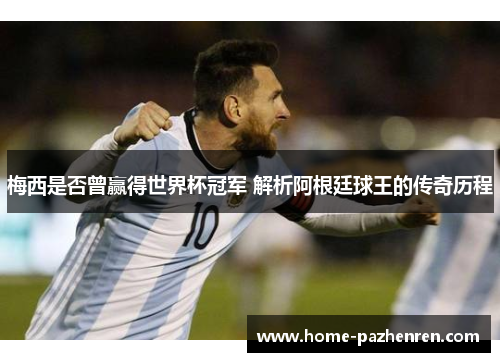 梅西是否曾赢得世界杯冠军 解析阿根廷球王的传奇历程