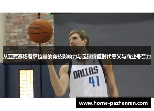 从亚冠赛场看萨拉赫的竞技影响力与足球价值时代意义与商业号召力