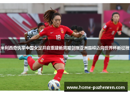 米利西奇执掌中国女足开启重建新周期剑指亚洲巅峰迈向世界杯新征程