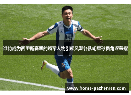 谁将成为西甲新赛季的领军人物引领风潮各队明星球员角逐荣耀 谁将成为西甲新赛季的领军人物引领风潮各队明星球员角逐荣耀